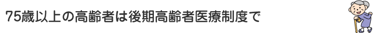 75歳以上の高齢者は後期高齢者医療制度で